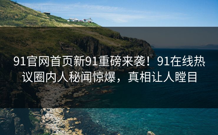 91官网首页新91重磅来袭!91在线热议圈内人秘闻惊爆,真相让人瞠目