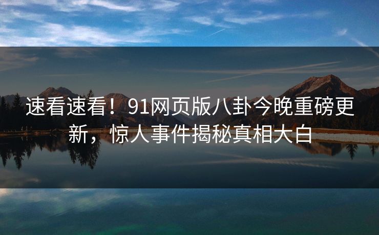速看速看!91网页版八卦今晚重磅更新,惊人事件揭秘真相大白