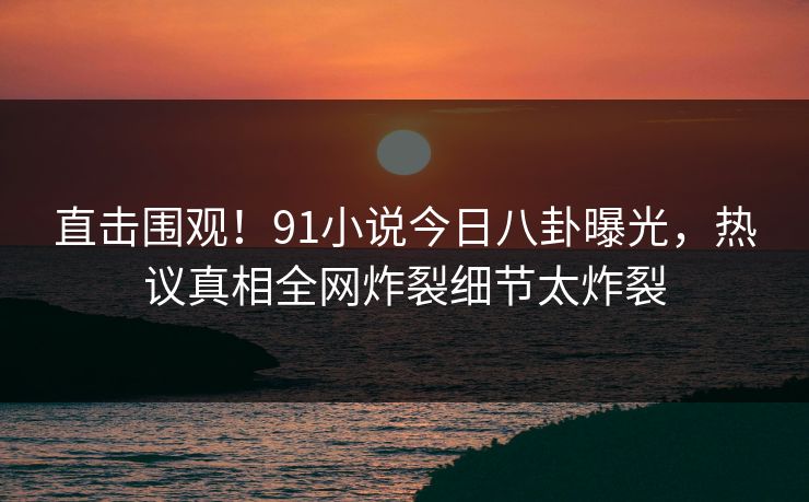 直击围观!91小说今日八卦曝光,热议真相全网炸裂细节太炸裂