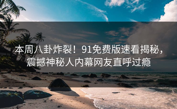 本周八卦炸裂！91免费版速看揭秘，震撼神秘人内幕网友直呼过瘾