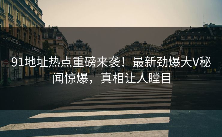91地址热点重磅来袭！最新劲爆大V秘闻惊爆，真相让人瞠目