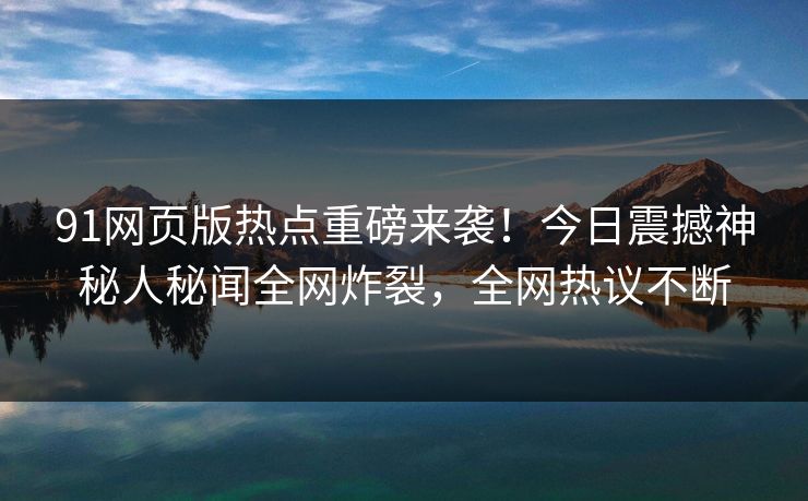 91网页版热点重磅来袭！今日震撼神秘人秘闻全网炸裂，全网热议不断