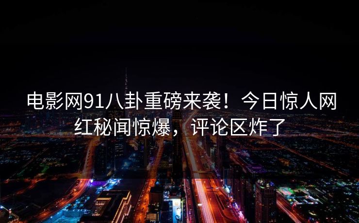电影网91八卦重磅来袭！今日惊人网红秘闻惊爆，评论区炸了