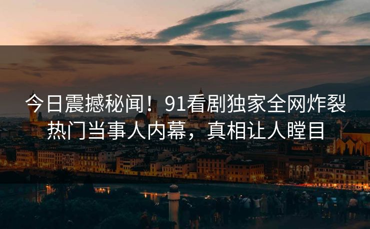 今日震撼秘闻！91看剧独家全网炸裂热门当事人内幕，真相让人瞠目
