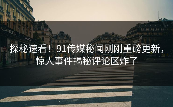 探秘速看！91传媒秘闻刚刚重磅更新，惊人事件揭秘评论区炸了
