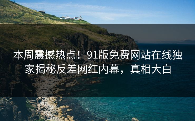 本周震撼热点！91版免费网站在线独家揭秘反差网红内幕，真相大白