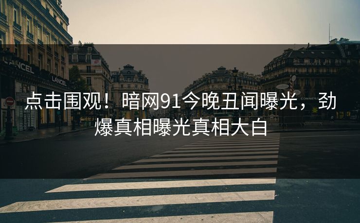 点击围观！暗网91今晚丑闻曝光，劲爆真相曝光真相大白