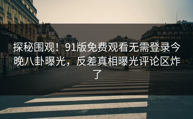 探秘围观！91版免费观看无需登录今晚八卦曝光，反差真相曝光评论区炸了