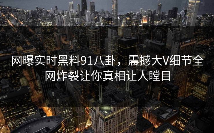 网曝实时黑料91八卦,震撼大V细节全网炸裂让你真相让人瞠目