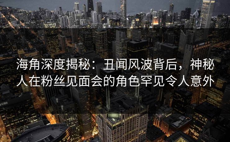海角深度揭秘:丑闻风波背后,神秘人在粉丝见面会的角色罕见令人意外 海角深度揭秘:丑闻风波背后,神秘人在粉丝见面会的角色罕见令人意外