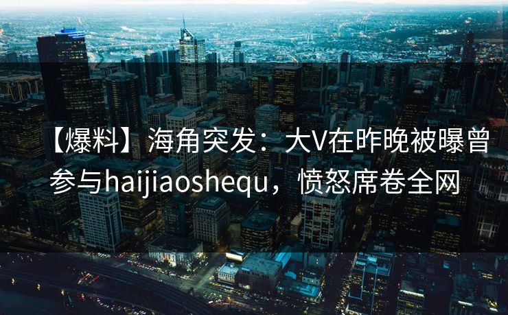 【爆料】海角突发：大V在昨晚被曝曾参与haijiaoshequ，愤怒席卷全网