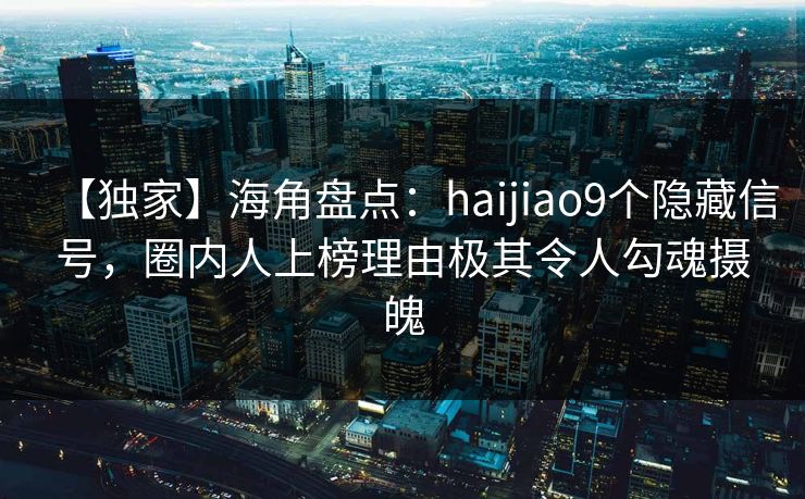 【独家】海角盘点：haijiao9个隐藏信号，圈内人上榜理由极其令人勾魂摄魄