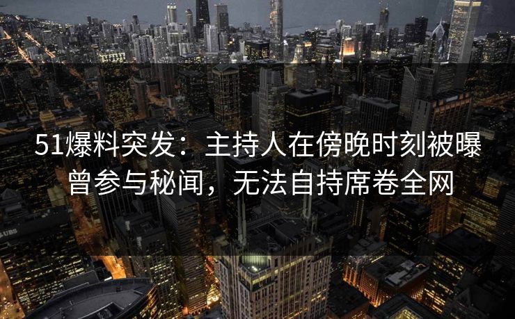 51爆料突发:主持人在傍晚时刻被曝曾参与秘闻,无法自持席卷全网 51爆料突发:主持人在傍晚时刻被曝曾参与秘闻,无法自持席卷全网