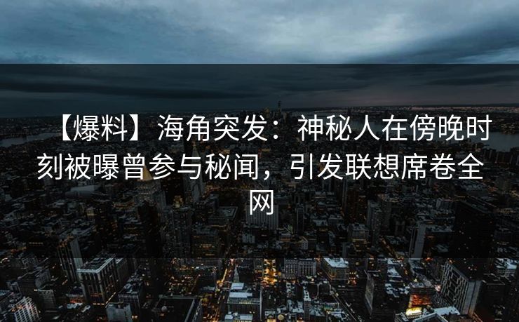 【爆料】海角突发:神秘人在傍晚时刻被曝曾参与秘闻,引发联想席卷全网 【爆料】海角突发:神秘人在傍晚时刻被曝曾参与秘闻,引发联想席卷全网