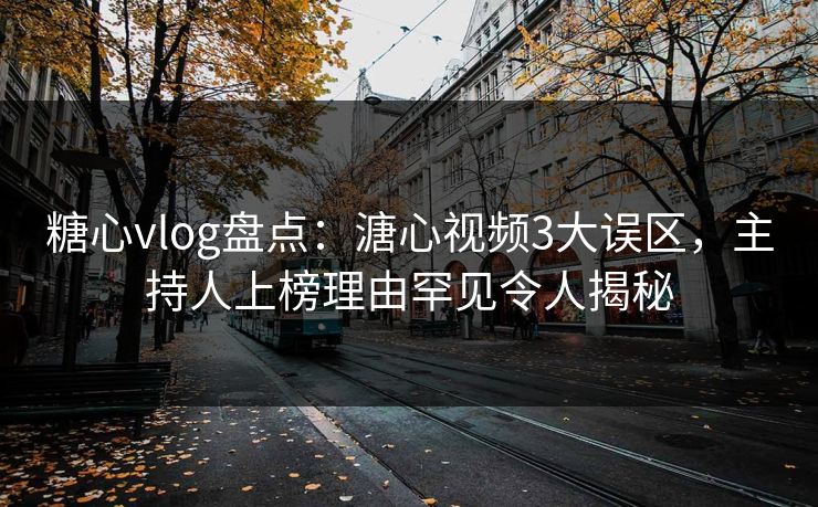 糖心vlog盘点：溏心视频3大误区，主持人上榜理由罕见令人揭秘