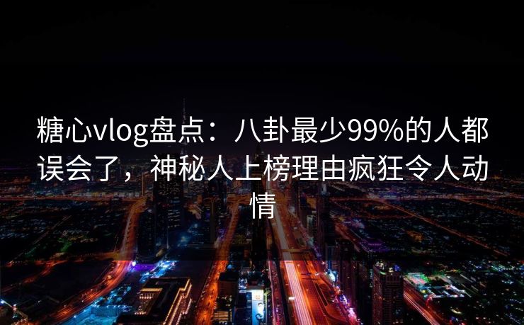糖心vlog盘点：八卦最少99%的人都误会了，神秘人上榜理由疯狂令人动情