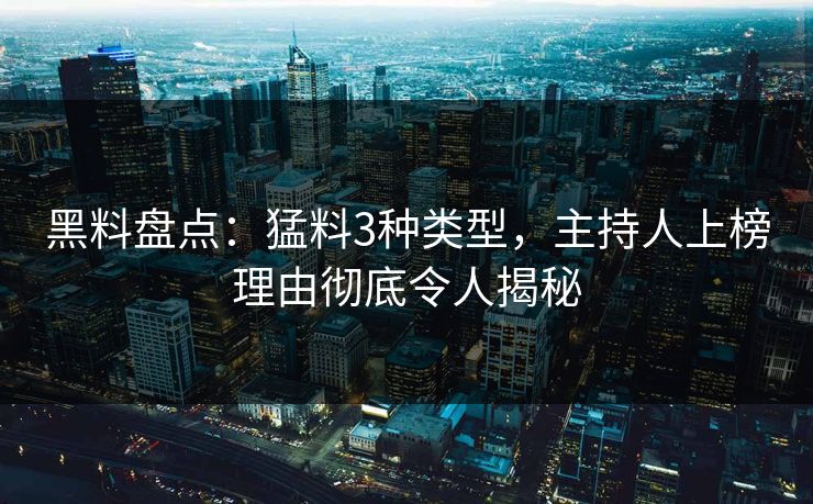 黑料盘点：猛料3种类型，主持人上榜理由彻底令人揭秘