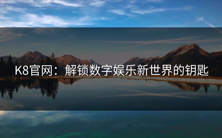 K8官网:解锁数字娱乐新世界的钥匙 K8官网:解锁数字娱乐新世界的钥匙