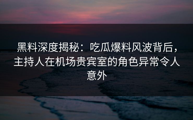 黑料深度揭秘:吃瓜爆料风波背后,主持人在机场贵宾室的角色异常令人意外 黑料深度揭秘:吃瓜爆料风波背后,主持人在机场贵宾室的角色异常令人意外