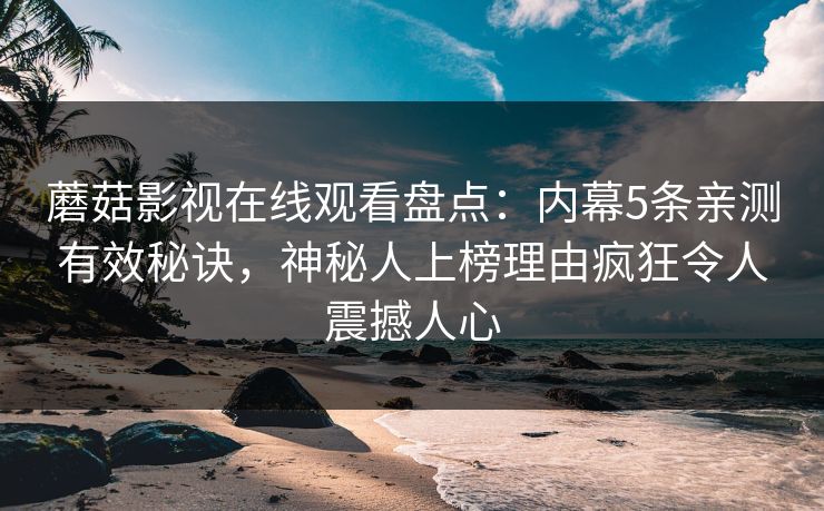 蘑菇影视在线观看盘点：内幕5条亲测有效秘诀，神秘人上榜理由疯狂令人震撼人心