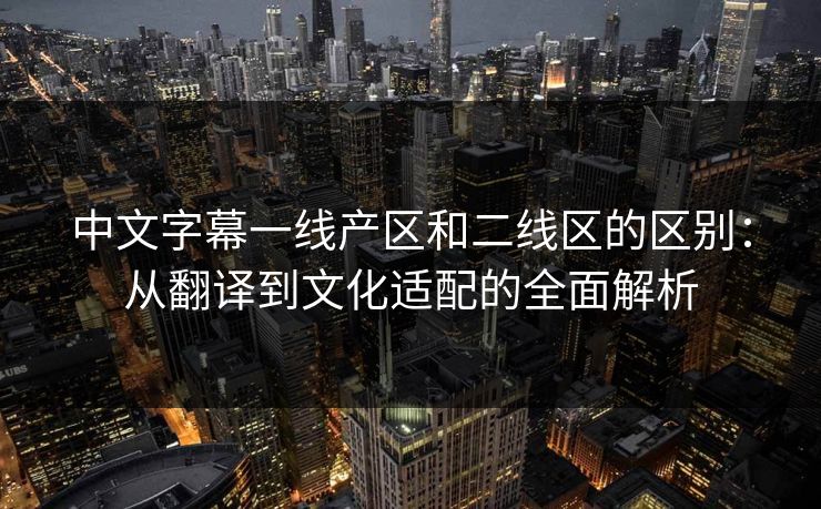 中文字幕一线产区和二线区的区别：从翻译到文化适配的全面解析