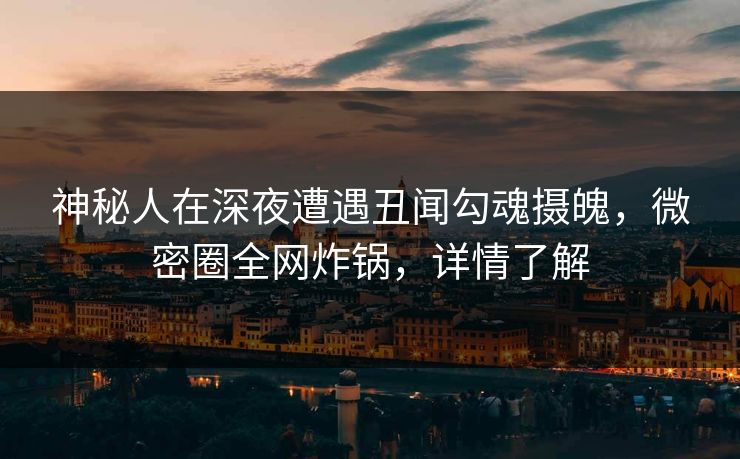 神秘人在深夜遭遇丑闻勾魂摄魄，微密圈全网炸锅，详情了解