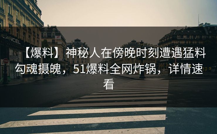 【爆料】神秘人在傍晚时刻遭遇猛料勾魂摄魄，51爆料全网炸锅，详情速看