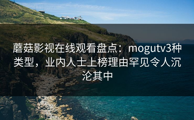 蘑菇影视在线观看盘点：mogutv3种类型，业内人士上榜理由罕见令人沉沦其中
