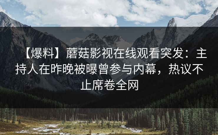 【爆料】蘑菇影视在线观看突发：主持人在昨晚被曝曾参与内幕，热议不止席卷全网