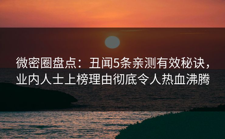 微密圈盘点：丑闻5条亲测有效秘诀，业内人士上榜理由彻底令人热血沸腾