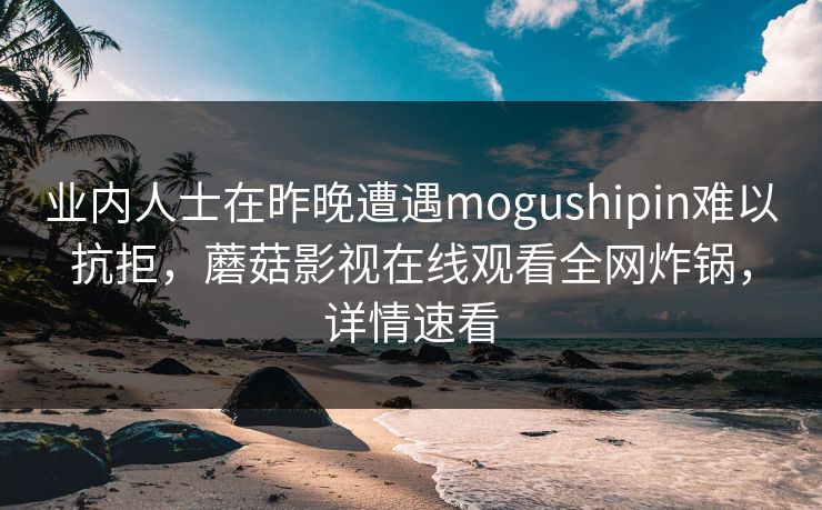 业内人士在昨晚遭遇mogushipin难以抗拒,蘑菇影视在线观看全网炸锅,详情速看 业内人士在昨晚遭遇mogushipin难以抗拒,蘑菇影视在线观看全网炸锅,详情速看