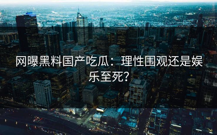 网曝黑料国产吃瓜:理性围观还是娱乐至死? 网曝黑料国产吃瓜:理性围观还是娱乐至死?