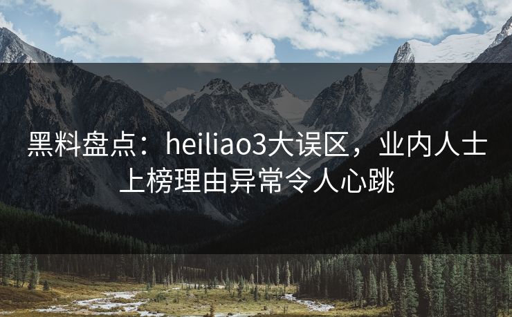 黑料盘点:heiliao3大误区,业内人士上榜理由异常令人心跳 黑料盘点:heiliao3大误区,业内人士上榜理由异常令人心跳