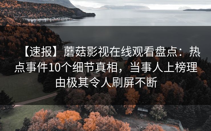 【速报】蘑菇影视在线观看盘点:热点事件10个细节真相,当事人上榜理由极其令人刷屏不断 【速报】蘑菇影视在线观看盘点:热点事件10个细节真相,当事人上榜理由极其令人刷屏不断