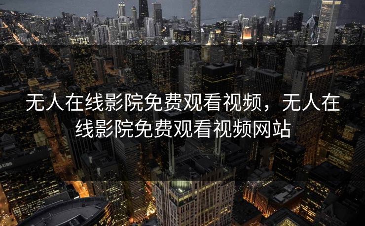 无人在线影院免费观看视频,无人在线影院免费观看视频网站 无人在线影院免费观看视频,无人在线影院免费观看视频网站