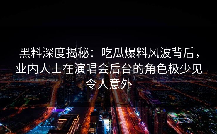 黑料深度揭秘：吃瓜爆料风波背后，业内人士在演唱会后台的角色极少见令人意外