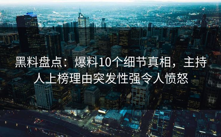 黑料盘点:爆料10个细节真相,主持人上榜理由突发性强令人愤怒 黑料盘点:爆料10个细节真相,主持人上榜理由突发性强令人愤怒