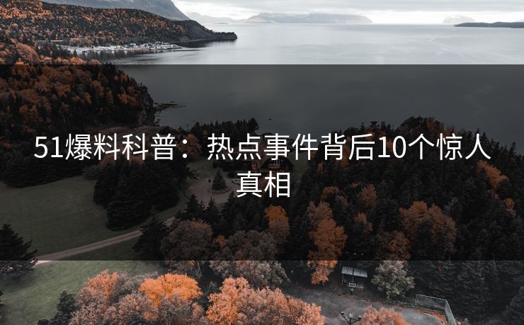 51爆料科普:热点事件背后10个惊人真相 51爆料科普:热点事件背后10个惊人真相