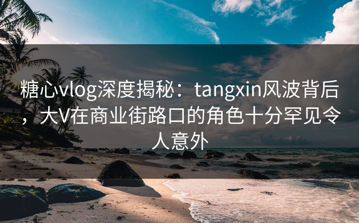 糖心vlog深度揭秘：tangxin风波背后，大V在商业街路口的角色十分罕见令人意外