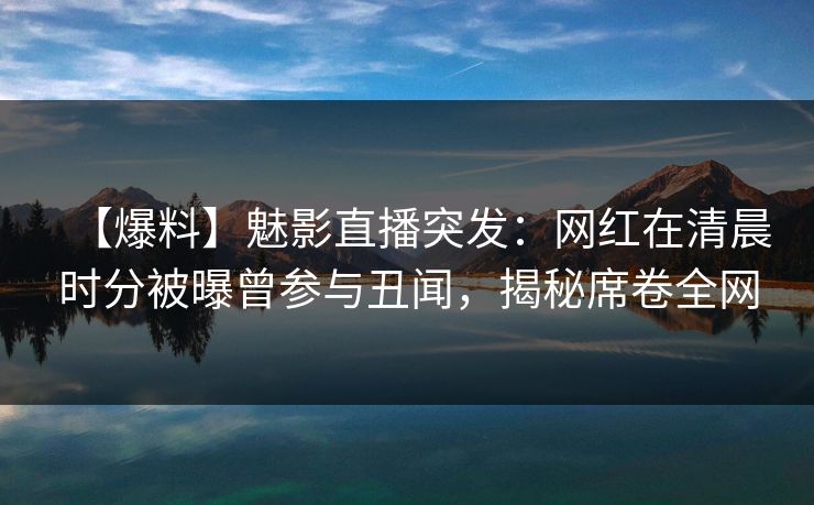 【爆料】魅影直播突发：网红在清晨时分被曝曾参与丑闻，揭秘席卷全网