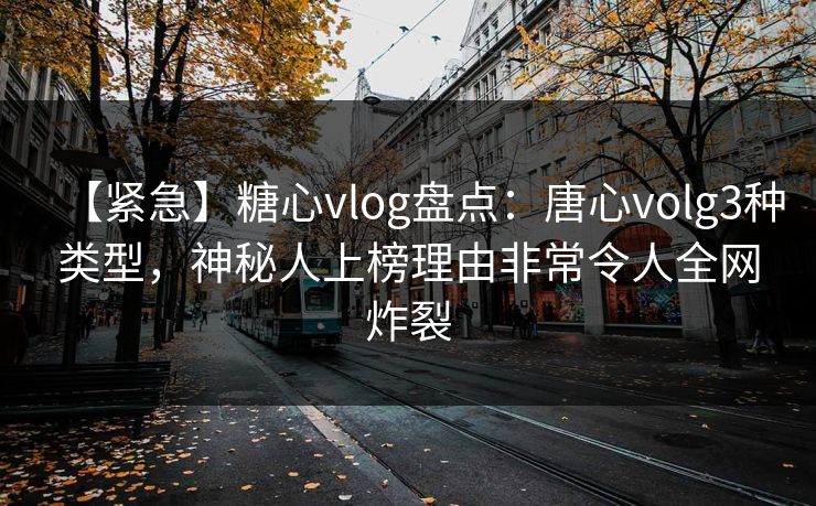 【紧急】糖心vlog盘点：唐心volg3种类型，神秘人上榜理由非常令人全网炸裂