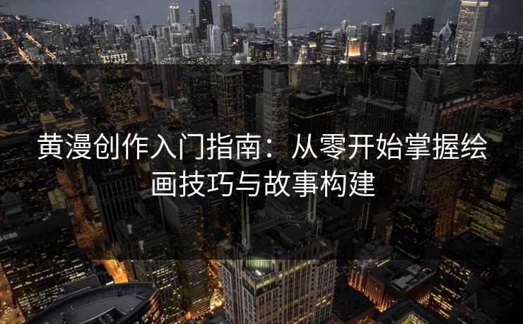 黄漫创作入门指南：从零开始掌握绘画技巧与故事构建