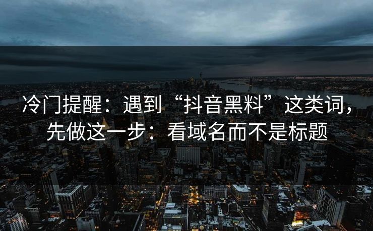 冷门提醒：遇到“抖音黑料”这类词，先做这一步：看域名而不是标题