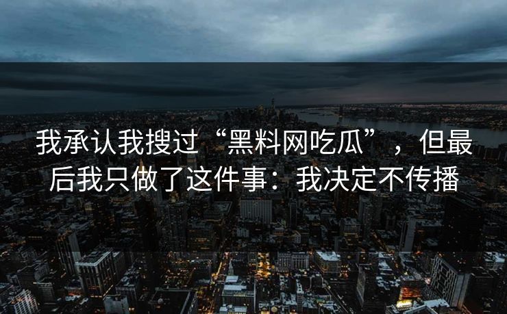 我承认我搜过“黑料网吃瓜”，但最后我只做了这件事：我决定不传播