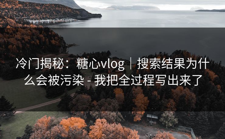 冷门揭秘：糖心vlog｜搜索结果为什么会被污染 - 我把全过程写出来了