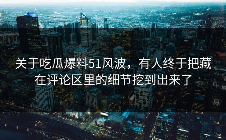 关于吃瓜爆料51风波,有人终于把藏在评论区里的细节挖到出来了 关于吃瓜爆料51风波,有人终于把藏在评论区里的细节挖到出来了