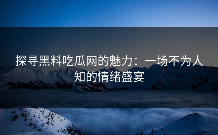 探寻黑料吃瓜网的魅力：一场不为人知的情绪盛宴