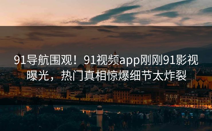91导航围观!91视频app刚刚91影视曝光,热门真相惊爆细节太炸裂