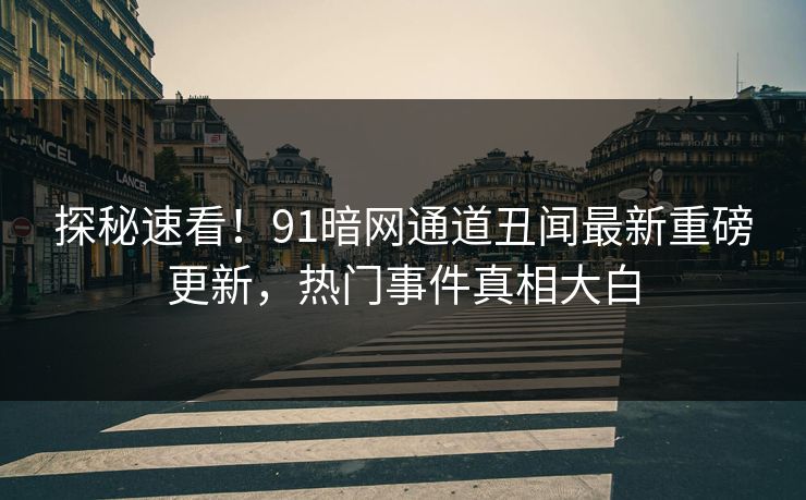 探秘速看！91暗网通道丑闻最新重磅更新，热门事件真相大白