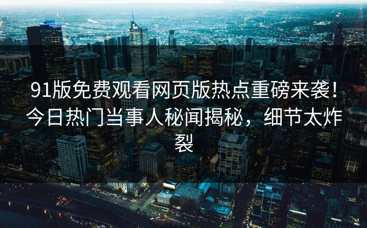 91版免费观看网页版热点重磅来袭！今日热门当事人秘闻揭秘，细节太炸裂